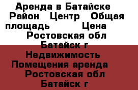 Аренда в Батайске › Район ­ Центр › Общая площадь ­ 350 › Цена ­ 700 - Ростовская обл., Батайск г. Недвижимость » Помещения аренда   . Ростовская обл.,Батайск г.